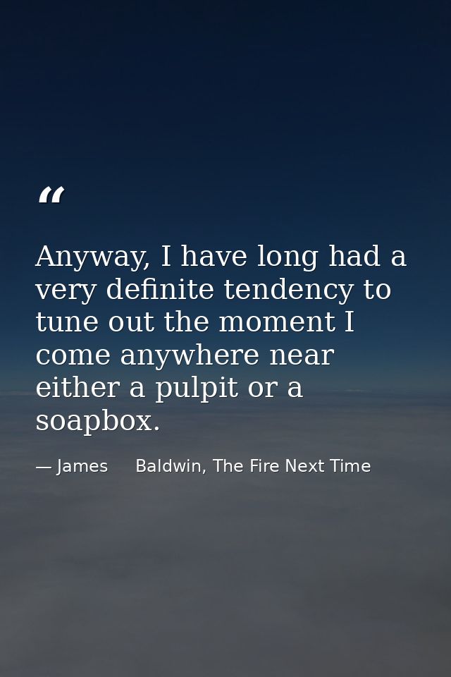 Anyway, I have long had a very definite tendency to tune out the moment I come anywhere near either a pulpit or a soapbo — James     Baldwin, The Fire Next Time