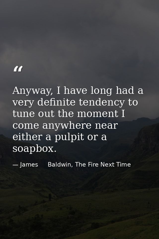 Anyway, I have long had a very definite tendency to tune out the moment I come anywhere near either a pulpit or a soapbo — James     Baldwin, The Fire Next Time