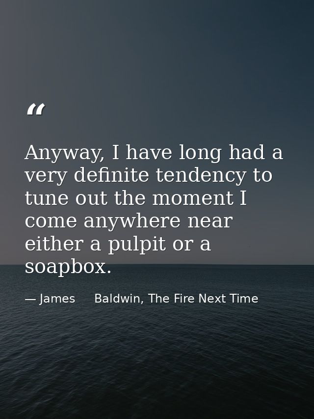 Anyway, I have long had a very definite tendency to tune out the moment I come anywhere near either a pulpit or a soapbo — James     Baldwin, The Fire Next Time