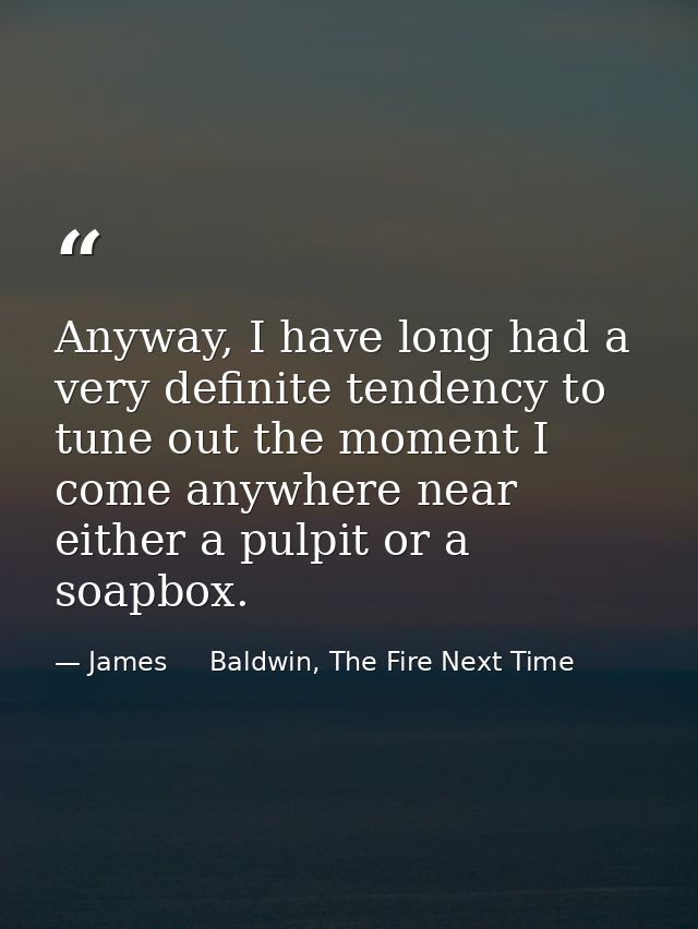 Anyway, I have long had a very definite tendency to tune out the moment I come anywhere near either a pulpit or a soapbo — James     Baldwin, The Fire Next Time