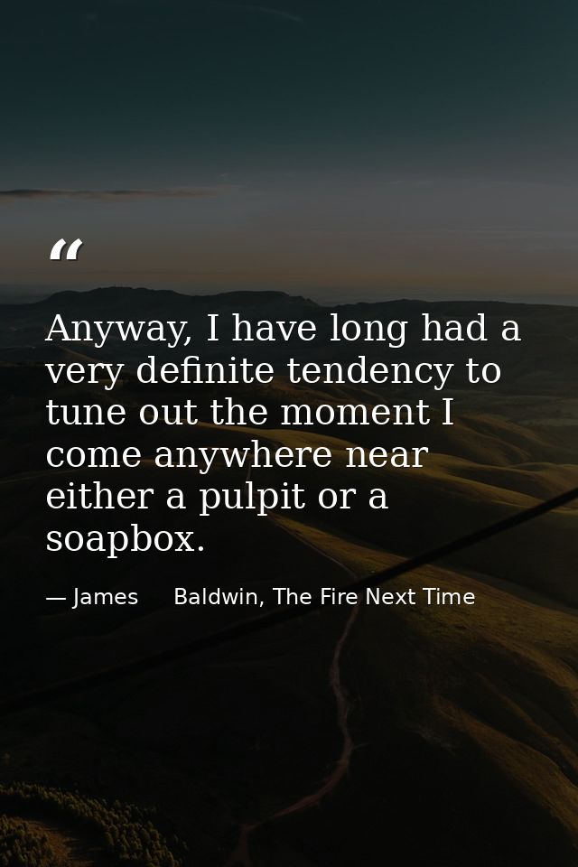Anyway, I have long had a very definite tendency to tune out the moment I come anywhere near either a pulpit or a soapbo — James     Baldwin, The Fire Next Time
