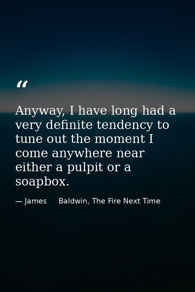 Anyway, I have long had a very definite tendency to tune out the moment I come anywhere near either a pulpit or a soapbo — James     Baldwin, The Fire Next Time