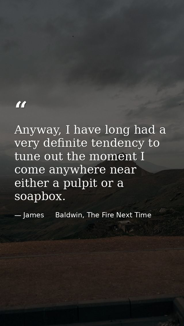 Anyway, I have long had a very definite tendency to tune out the moment I come anywhere near either a pulpit or a soapbo — James     Baldwin, The Fire Next Time