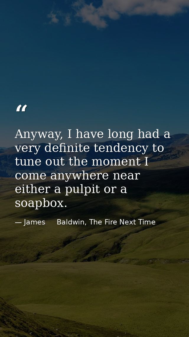 Anyway, I have long had a very definite tendency to tune out the moment I come anywhere near either a pulpit or a soapbo — James     Baldwin, The Fire Next Time