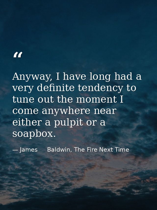 Anyway, I have long had a very definite tendency to tune out the moment I come anywhere near either a pulpit or a soapbo — James     Baldwin, The Fire Next Time