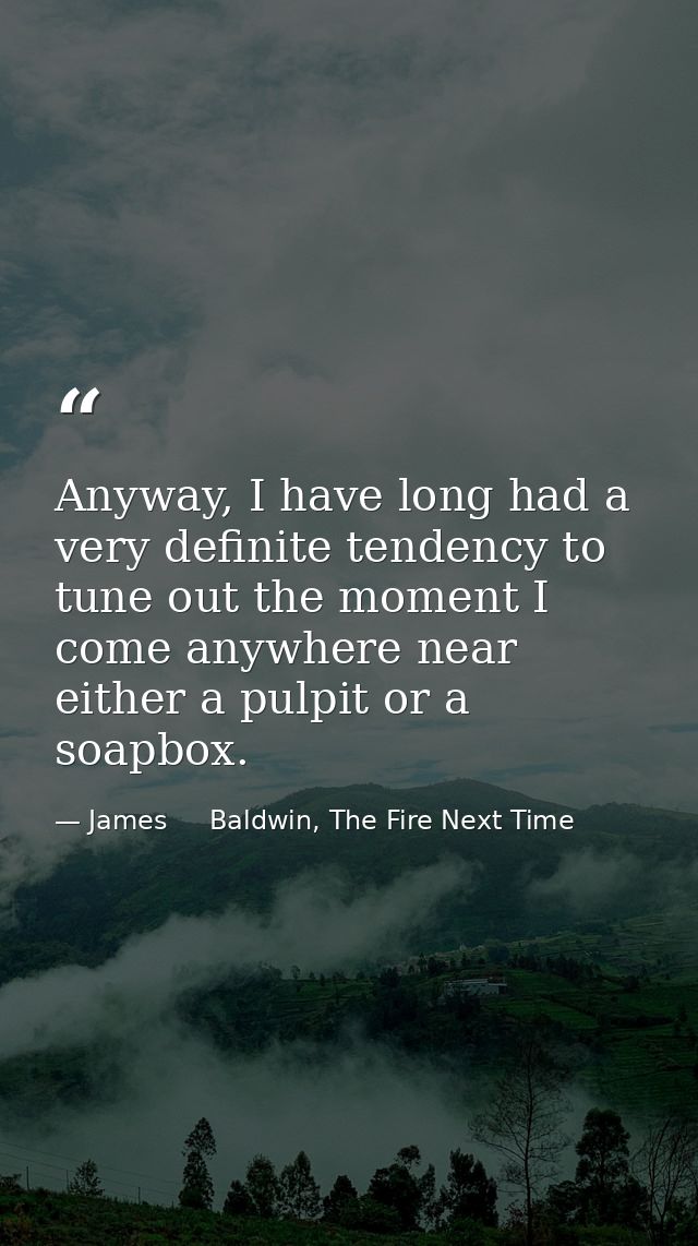 Anyway, I have long had a very definite tendency to tune out the moment I come anywhere near either a pulpit or a soapbo — James     Baldwin, The Fire Next Time