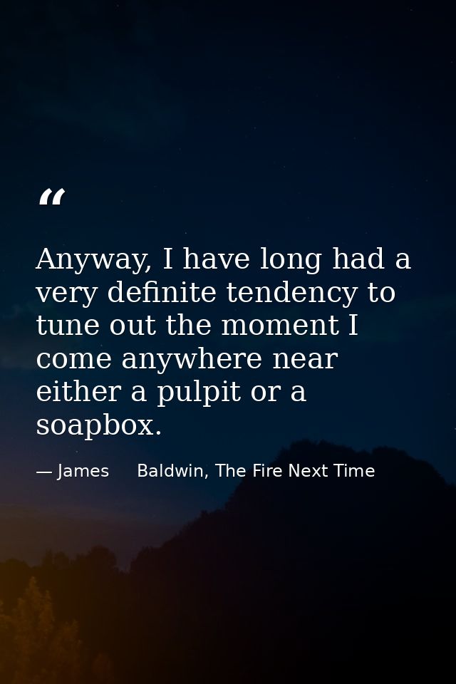 Anyway, I have long had a very definite tendency to tune out the moment I come anywhere near either a pulpit or a soapbo — James     Baldwin, The Fire Next Time