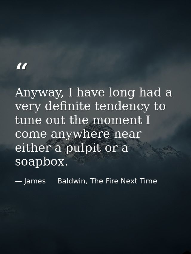 Anyway, I have long had a very definite tendency to tune out the moment I come anywhere near either a pulpit or a soapbo — James     Baldwin, The Fire Next Time