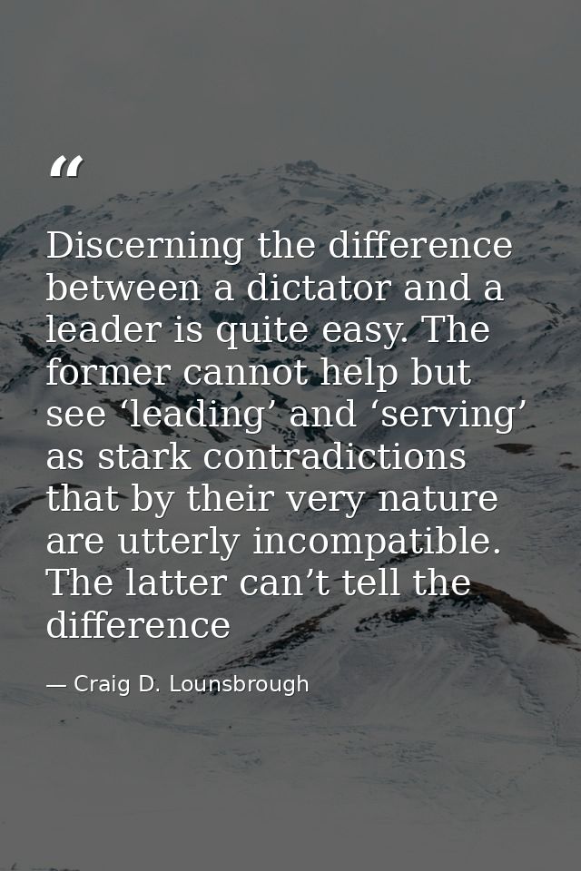 Discerning the difference between a dictator and a leader is quite easy. The former cannot help but see ‘leading’ and ‘s — Craig D. Lounsbrough