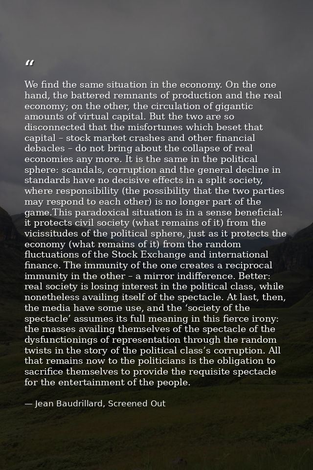 We find the same situation in the economy. On the one hand, the battered remnants of production and the real economy; on — Jean Baudrillard, Screened Out
