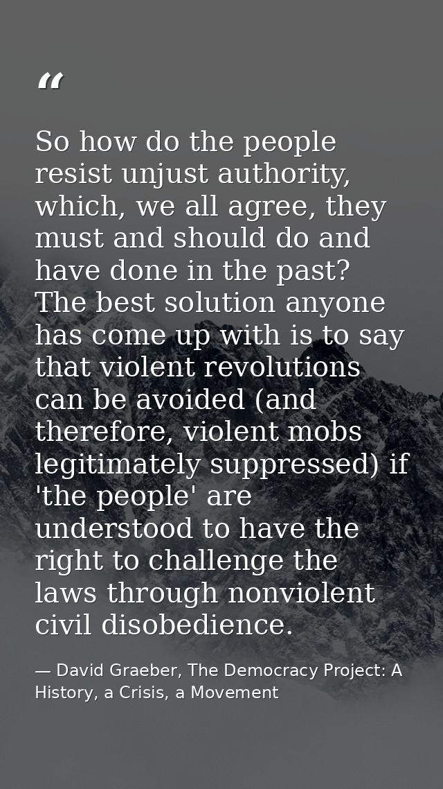 So how do the people resist unjust authority, which, we all agree, they must and should do and have done in the past? Th — David Graeber, The Democracy Project: A History, a Crisis, a Movement