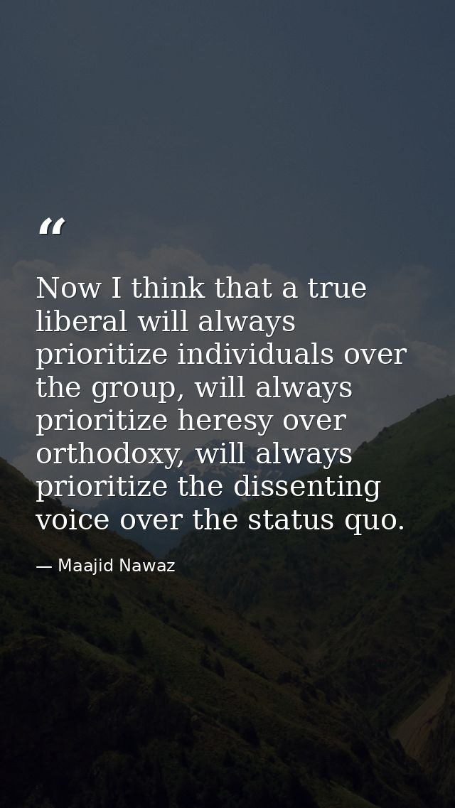 Now I think that a true liberal will always prioritize individuals over the group, will always prioritize heresy over or — Maajid Nawaz