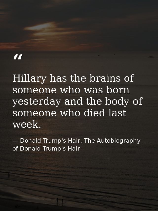 Hillary has the brains of someone who was born yesterday and the body of someone who died last week. — Donald Trump's Hair, The Autobiography of Donald Trump's Hair