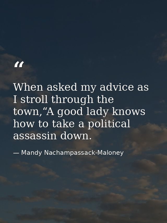 When asked my advice as I stroll through the town,“A good lady knows how to take a political assassin down. — Mandy Nachampassack-Maloney