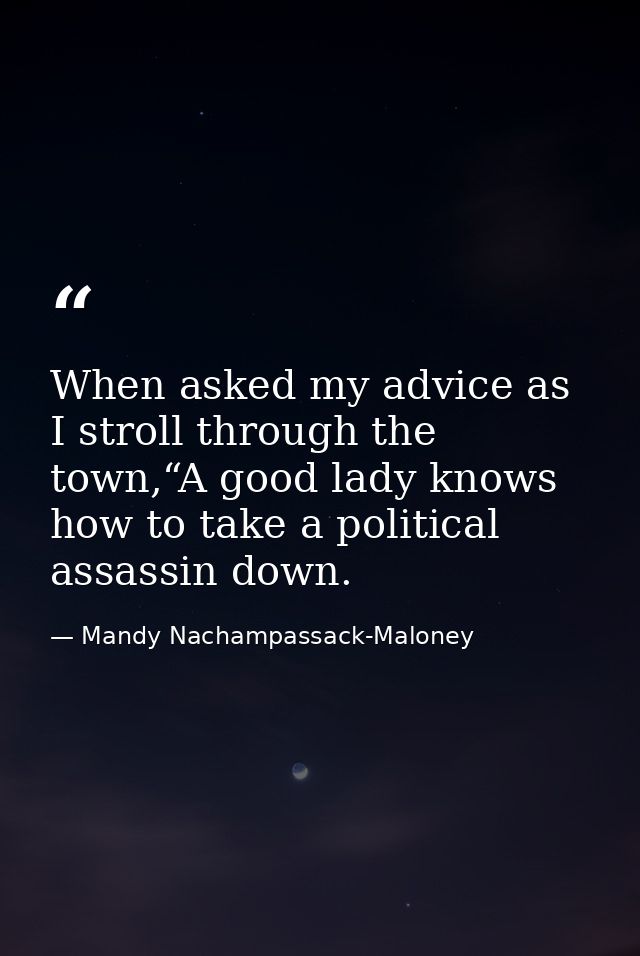 When asked my advice as I stroll through the town,“A good lady knows how to take a political assassin down. — Mandy Nachampassack-Maloney