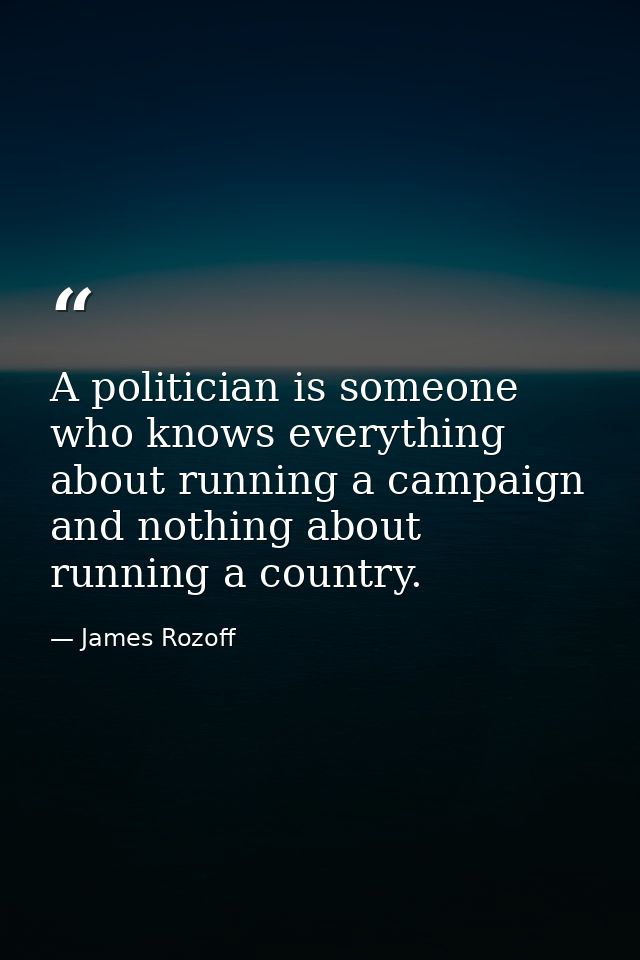 A politician is someone who knows everything about running a campaign and nothing about running a country. — James Rozoff