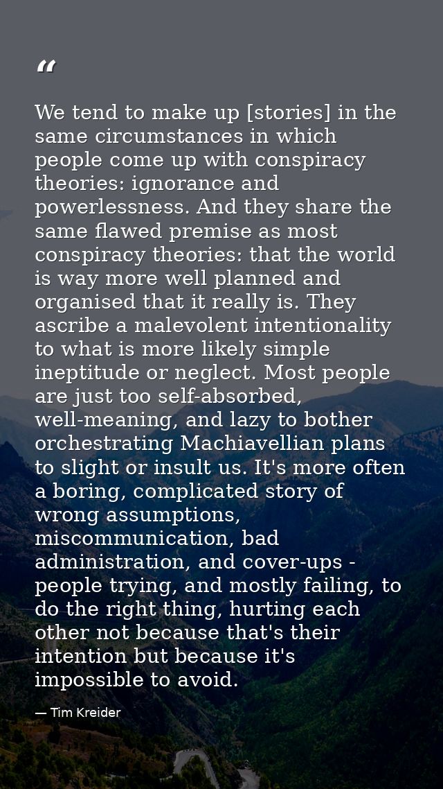 We tend to make up [stories] in the same circumstances in which people come up with conspiracy theories: ignorance and p — Tim Kreider