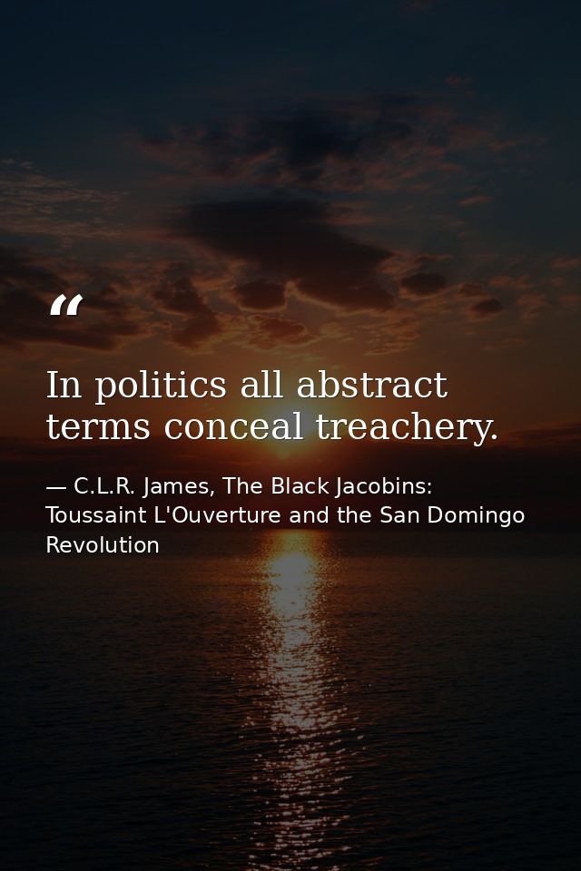 In politics all abstract terms conceal treachery. — C.L.R. James, The Black Jacobins: Toussaint L'Ouverture and the San Domingo Revolution