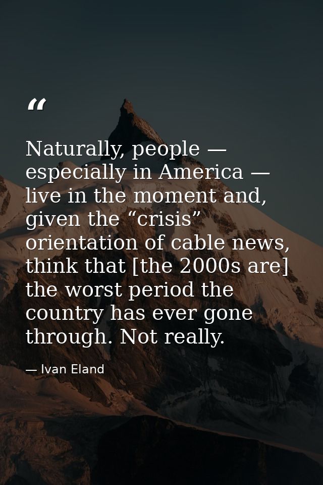 Naturally, people — especially in America — live in the moment and, given the “crisis” orientation of cable news, think  — Ivan Eland