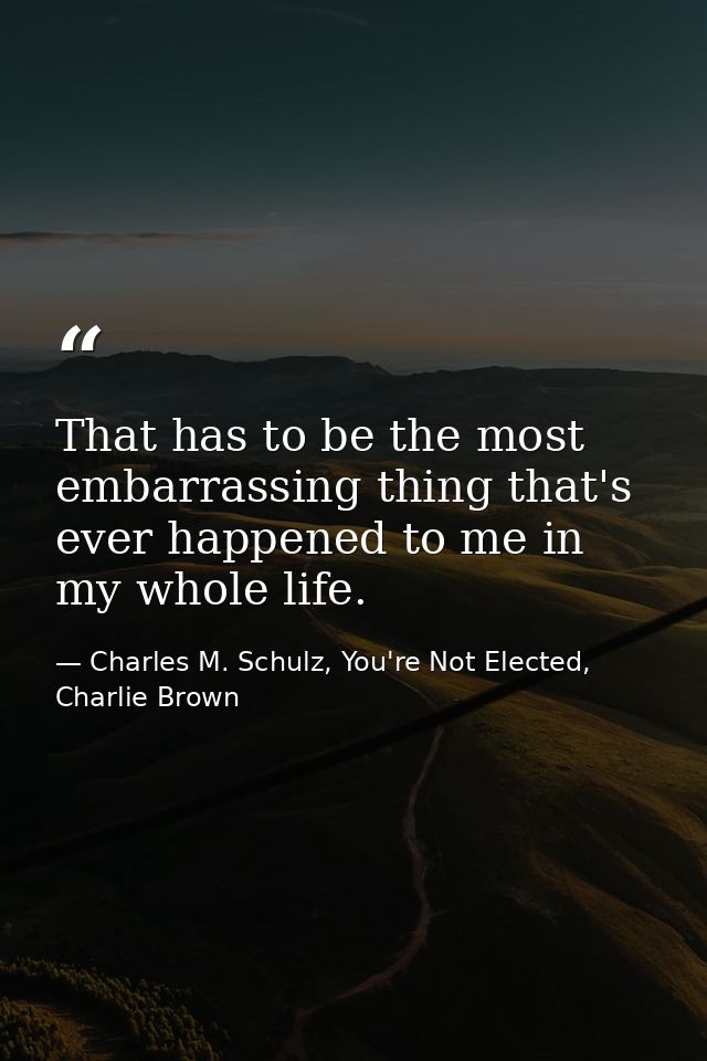 That has to be the most embarrassing thing that's ever happened to me in my whole life. — Charles M. Schulz, You're Not Elected, Charlie Brown