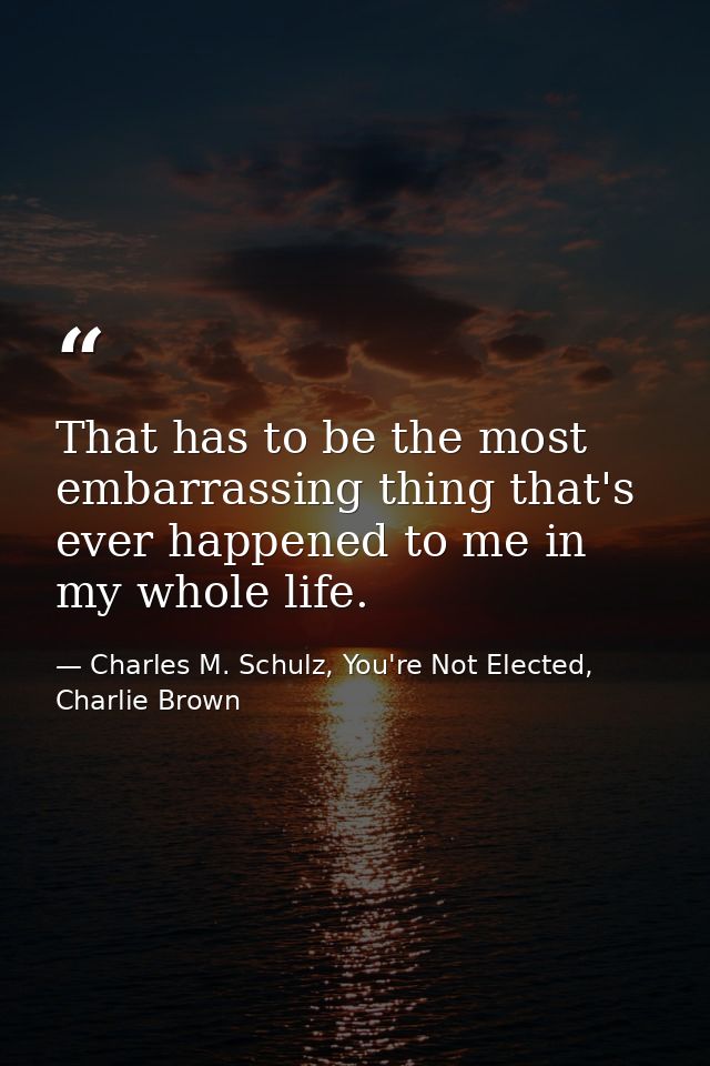 That has to be the most embarrassing thing that's ever happened to me in my whole life. — Charles M. Schulz, You're Not Elected, Charlie Brown