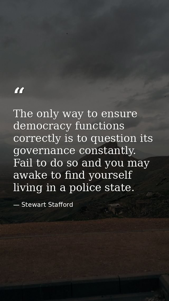 The only way to ensure democracy functions correctly is to question its governance constantly. Fail to do so and you may — Stewart Stafford