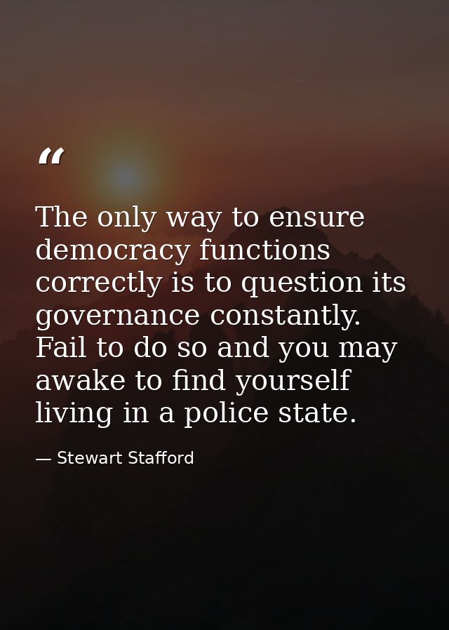 The only way to ensure democracy functions correctly is to question its governance constantly. Fail to do so and you may — Stewart Stafford
