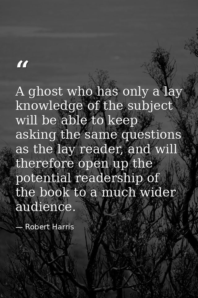 A ghost who has only a lay knowledge of the subject will be able to keep asking the same questions as the lay reader, an — Robert Harris