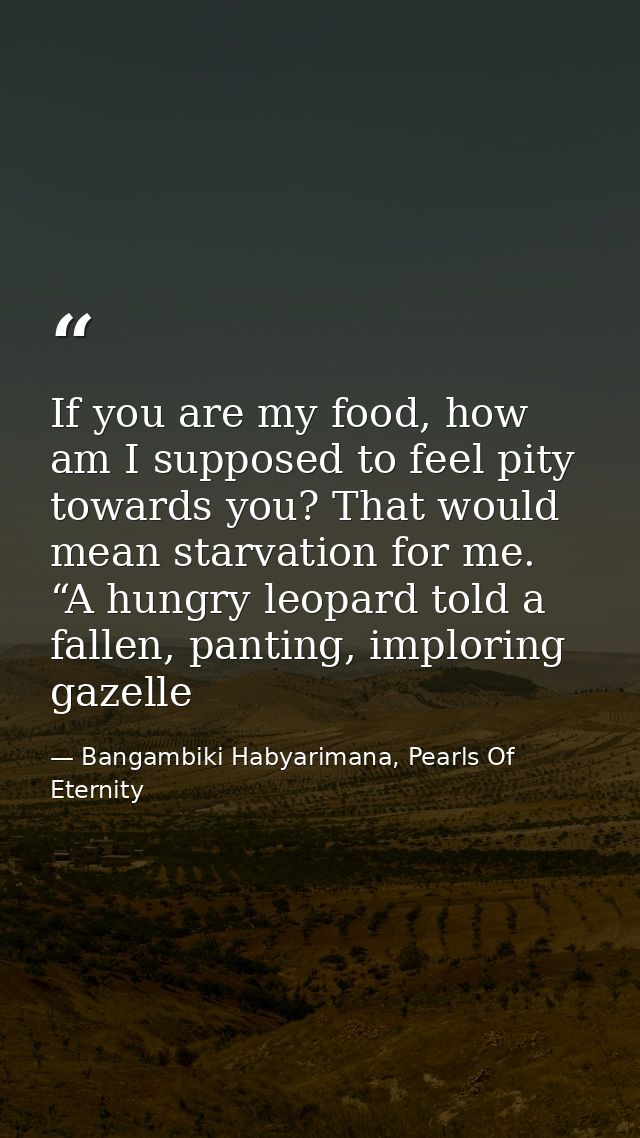 If you are my food, how am I supposed to feel pity towards you? That would mean starvation for me. “A hungry leopard tol — Bangambiki Habyarimana, Pearls Of Eternity