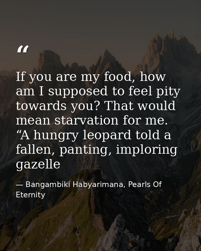 If you are my food, how am I supposed to feel pity towards you? That would mean starvation for me. “A hungry leopard tol — Bangambiki Habyarimana, Pearls Of Eternity