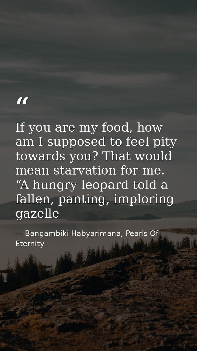 If you are my food, how am I supposed to feel pity towards you? That would mean starvation for me. “A hungry leopard tol — Bangambiki Habyarimana, Pearls Of Eternity