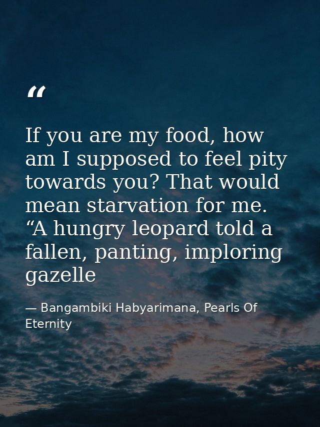 If you are my food, how am I supposed to feel pity towards you? That would mean starvation for me. “A hungry leopard tol — Bangambiki Habyarimana, Pearls Of Eternity