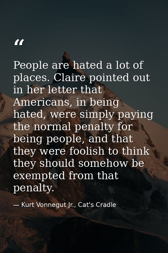 People are hated a lot of places. Claire pointed out in her letter that Americans, in being hated, were simply paying th — Kurt Vonnegut Jr., Cat's Cradle
