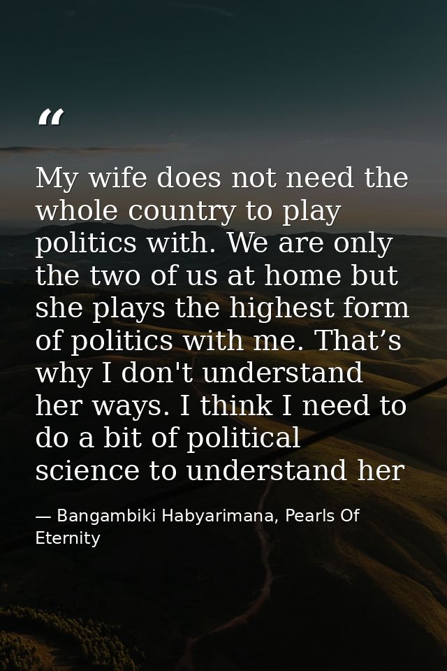 My wife does not need the whole country to play politics with. We are only the two of us at home but she plays the highe — Bangambiki Habyarimana, Pearls Of Eternity