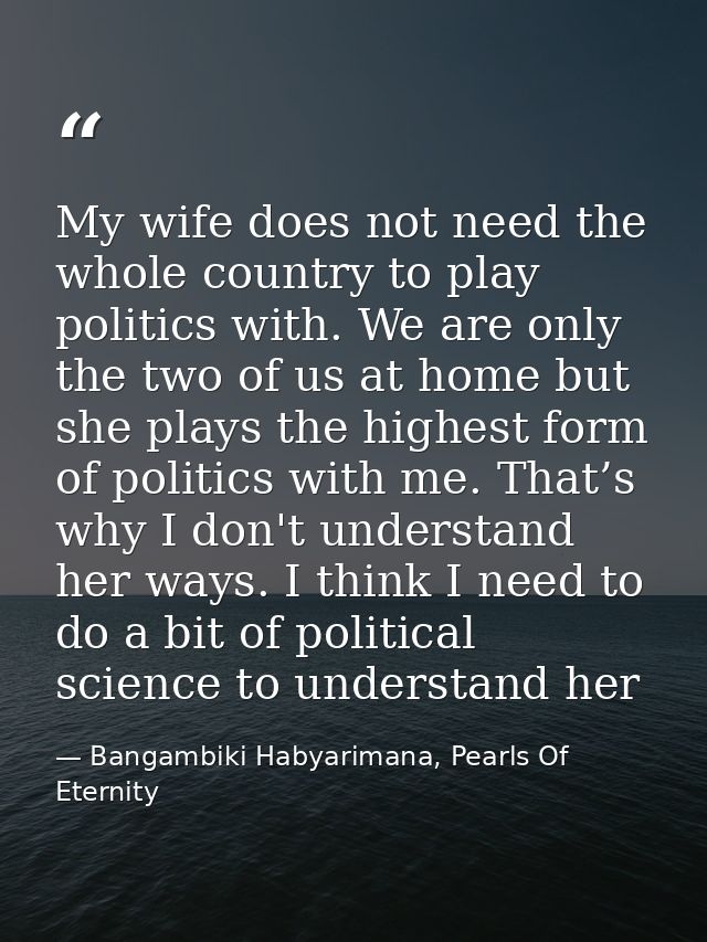My wife does not need the whole country to play politics with. We are only the two of us at home but she plays the highe — Bangambiki Habyarimana, Pearls Of Eternity