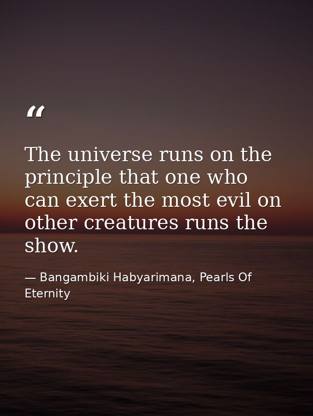 The universe runs on the principle that one who can exert the most evil on other creatures runs the show. — Bangambiki Habyarimana, Pearls Of Eternity