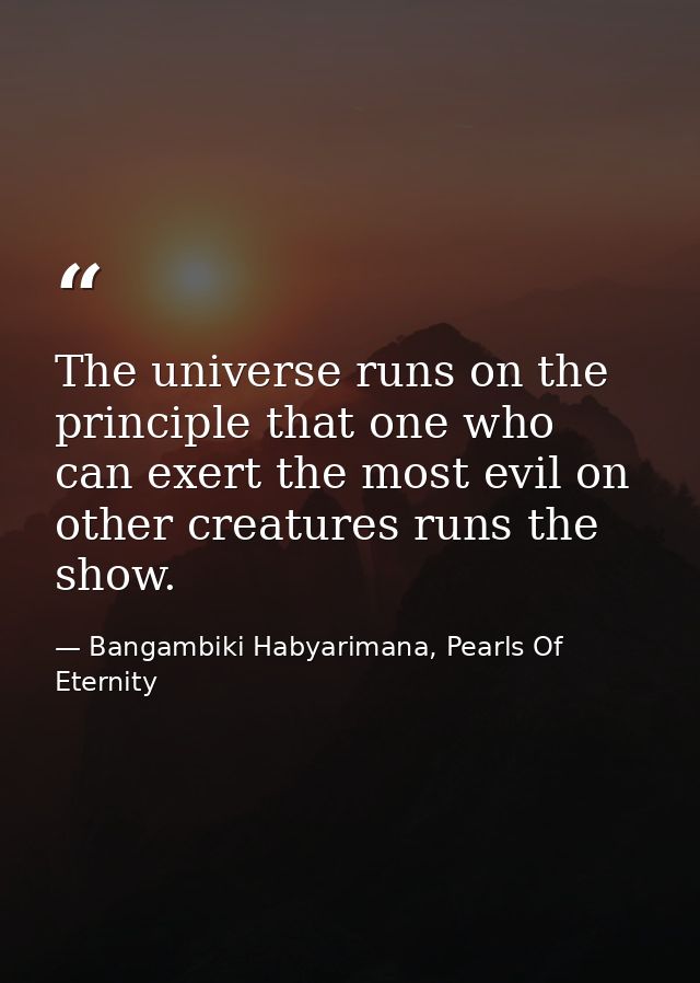 The universe runs on the principle that one who can exert the most evil on other creatures runs the show. — Bangambiki Habyarimana, Pearls Of Eternity