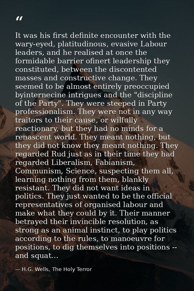 It was his first definite encounter with the wary-eyed, platitudinous, evasive Labour leaders, and he realised at once t — H.G. Wells, The Holy Terror