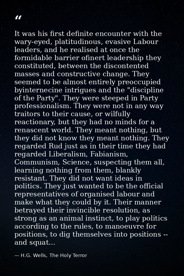 It was his first definite encounter with the wary-eyed, platitudinous, evasive Labour leaders, and he realised at once t — H.G. Wells, The Holy Terror