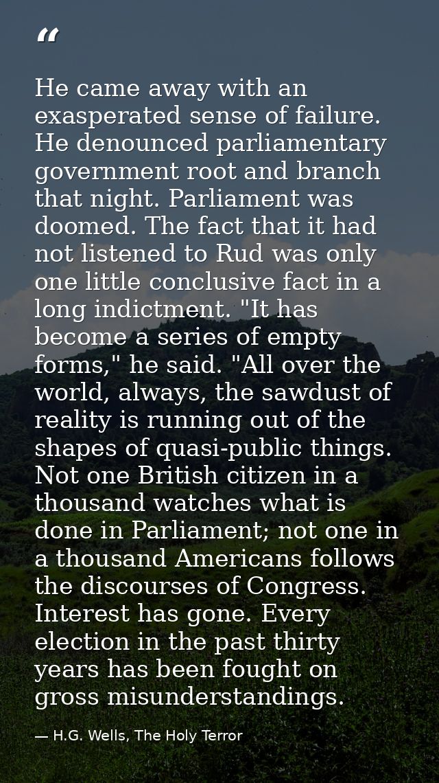 He came away with an exasperated sense of failure. He denounced parliamentary government root and branch that night. Par — H.G. Wells, The Holy Terror