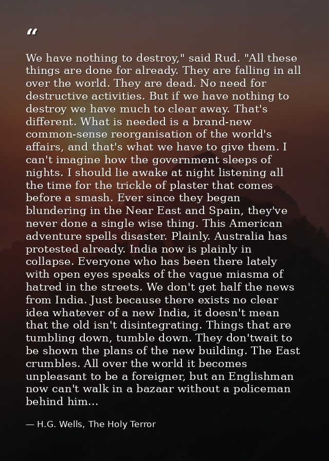 We have nothing to destroy," said Rud. "All these things are done for already. They are falling in all over the world. T — H.G. Wells, The Holy Terror