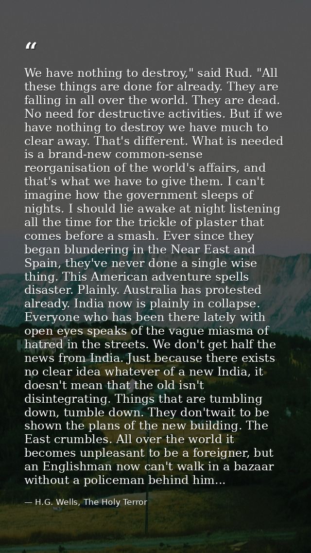 We have nothing to destroy," said Rud. "All these things are done for already. They are falling in all over the world. T — H.G. Wells, The Holy Terror