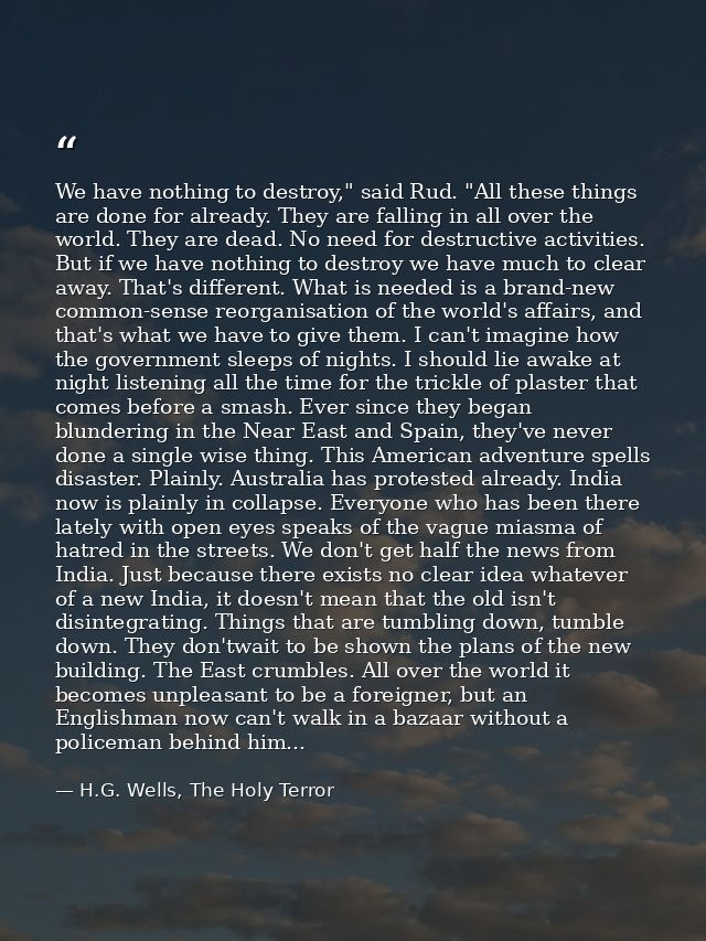 We have nothing to destroy," said Rud. "All these things are done for already. They are falling in all over the world. T — H.G. Wells, The Holy Terror