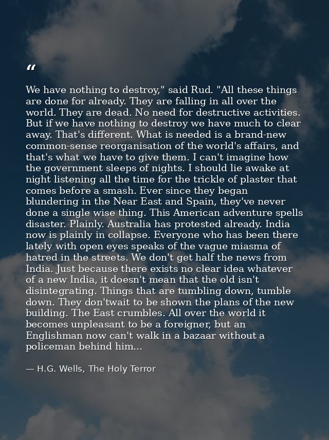 We have nothing to destroy," said Rud. "All these things are done for already. They are falling in all over the world. T — H.G. Wells, The Holy Terror