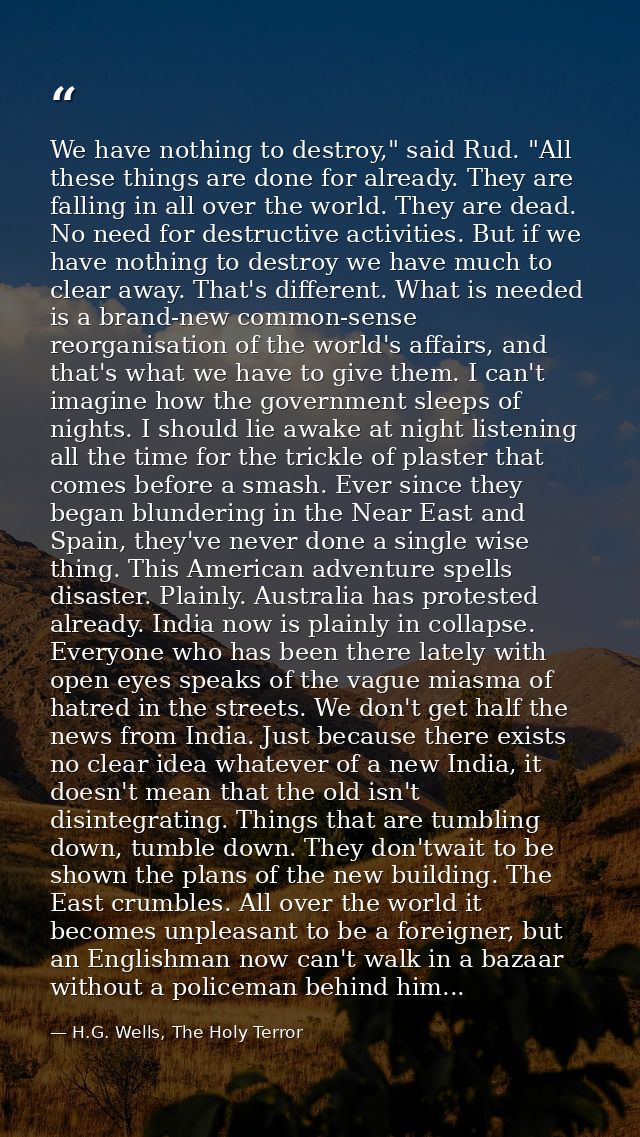 We have nothing to destroy," said Rud. "All these things are done for already. They are falling in all over the world. T — H.G. Wells, The Holy Terror