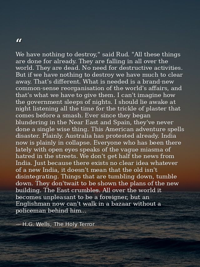 We have nothing to destroy," said Rud. "All these things are done for already. They are falling in all over the world. T — H.G. Wells, The Holy Terror