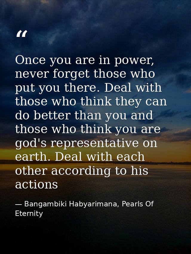 Once you are in power, never forget those who put you there. Deal with those who think they can do better than you and t — Bangambiki Habyarimana, Pearls Of Eternity