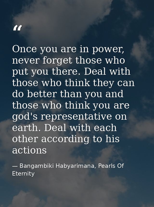 Once you are in power, never forget those who put you there. Deal with those who think they can do better than you and t — Bangambiki Habyarimana, Pearls Of Eternity