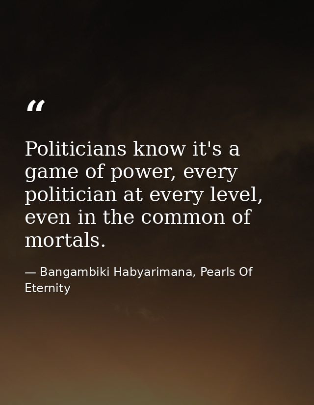 Politicians know it's a game of power, every politician at every level, even in the common of mortals. — Bangambiki Habyarimana, Pearls Of Eternity