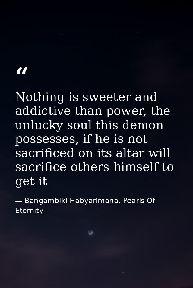 Nothing is sweeter and addictive than power, the unlucky soul this demon possesses, if he is not sacrificed on its altar — Bangambiki Habyarimana, Pearls Of Eternity